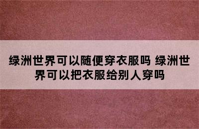 绿洲世界可以随便穿衣服吗 绿洲世界可以把衣服给别人穿吗